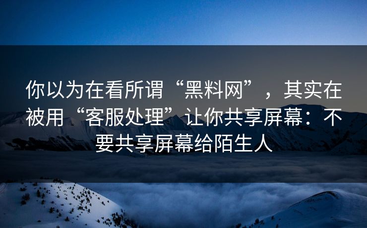 你以为在看所谓“黑料网”,其实在被用“客服处理”让你共享屏幕:不要共享屏幕给陌生人 你以为在看所谓“黑料网”,其实在被用“客服处理”让你共享屏幕:不要共享屏幕给陌生人