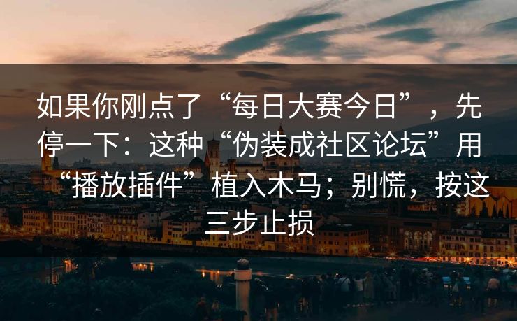 如果你刚点了“每日大赛今日”，先停一下：这种“伪装成社区论坛”用“播放插件”植入木马；别慌，按这三步止损