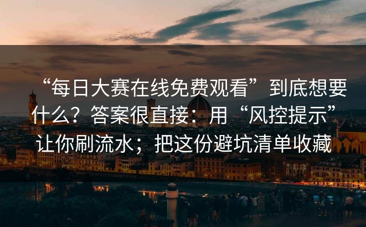 “每日大赛在线免费观看”到底想要什么?答案很直接:用“风控提示”让你刷流水;把这份避坑清单收藏