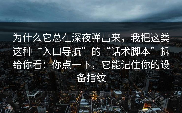 为什么它总在深夜弹出来，我把这类这种“入口导航”的“话术脚本”拆给你看：你点一下，它能记住你的设备指纹