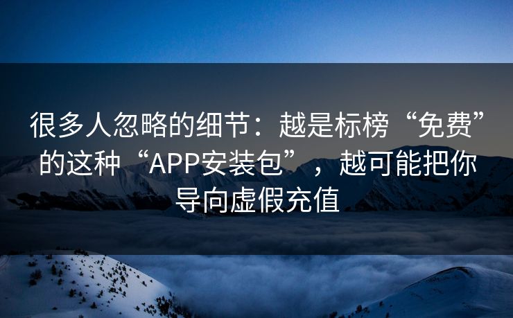 很多人忽略的细节：越是标榜“免费”的这种“APP安装包”，越可能把你导向虚假充值