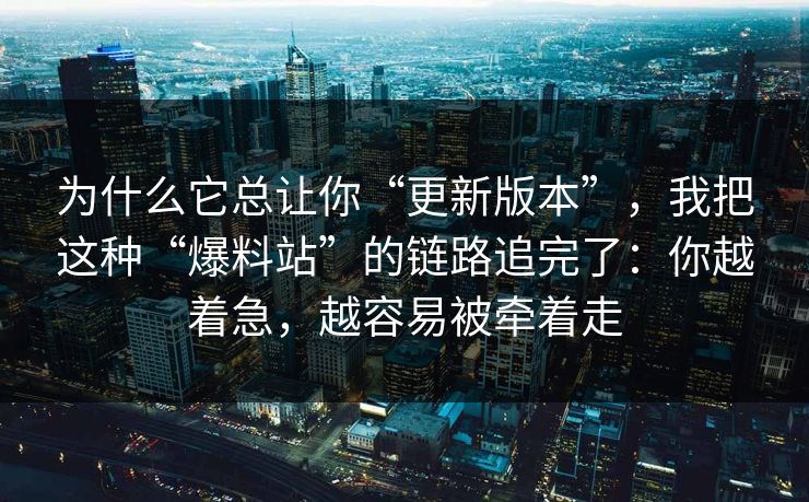 为什么它总让你“更新版本”,我把这种“爆料站”的链路追完了:你越着急,越容易被牵着走 为什么它总让你“更新版本”,我把这种“爆料站”的链路追完了:你越着急,越容易被牵着走