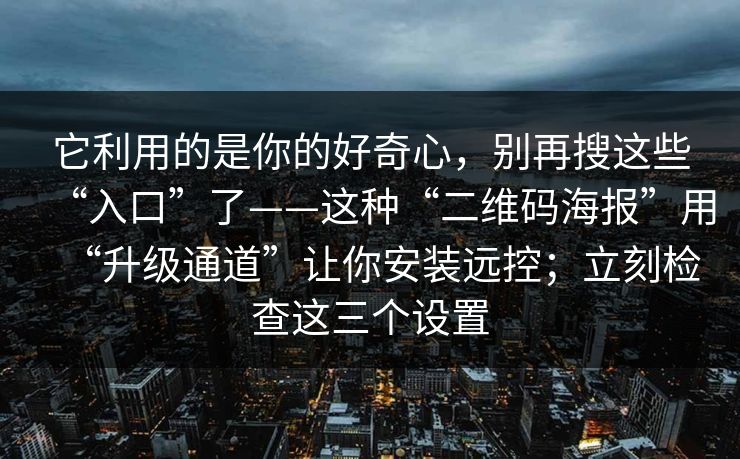 它利用的是你的好奇心,别再搜这些“入口”了——这种“二维码海报”用“升级通道”让你安装远控;立刻检查这三个设置 它利用的是你的好奇心,别再搜这些“入口”了——这种“二维码海报”用“升级通道”让你安装远控;立刻检查这三个设置